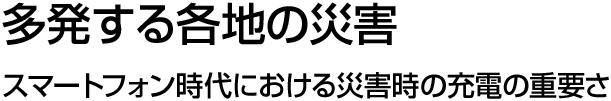 多発する各地の災害 スマートフォン時代における災害時の充電の重要さ