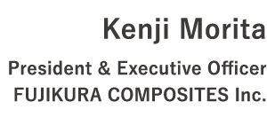 Kenji Morita　President & Executive Officer Fujikura Composite Inc.